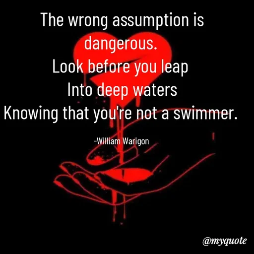 Quote by William Warigon - The wrong assumption is dangerous. 
Look before you leap 
Into deep waters
Knowing that you're not a swimmer. 

-William Warigon  - Made using Quotes Creator App, Post Maker App