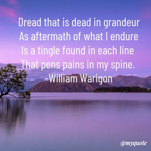 Quote by William Warigon - 

Dread that is dead in grandeur
As aftermath of what I endure
Is a tingle found in each line 
That pens pains in my spine. 
-William Warigon - Made using Quotes Creator App, Post Maker App