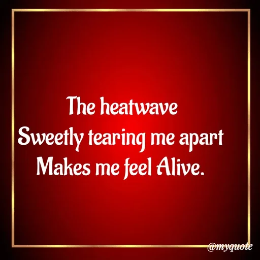 Quote by William Warigon - The heatwave
Sweetly tearing me apart 
Makes me feel Alive.  - Made using Quotes Creator App, Post Maker App
