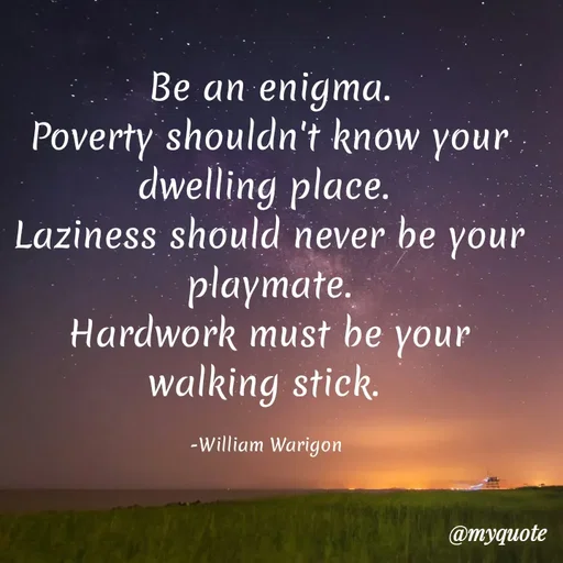 Quote by William Warigon - Be an enigma.
Poverty shouldn't know your dwelling place. 
Laziness should never be your playmate.
Hardwork must be your walking stick. 

-William Warigon  - Made using Quotes Creator App, Post Maker App