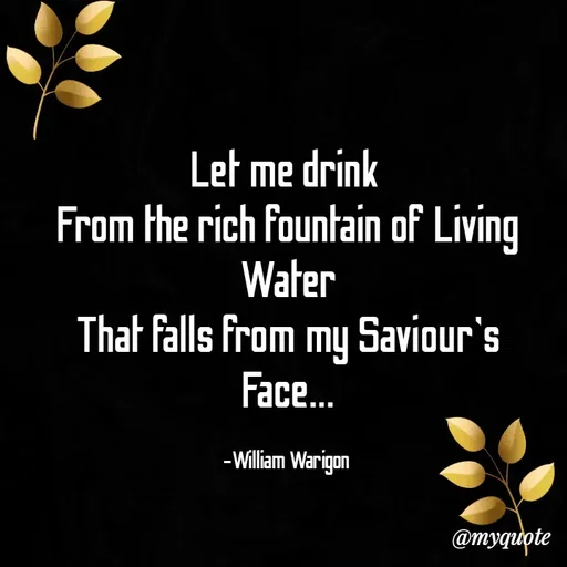 Quote by William Warigon - Let me drink 
From the rich fountain of Living Water
That falls from my Saviour's  Face...

-William Warigon  - Made using Quotes Creator App, Post Maker App