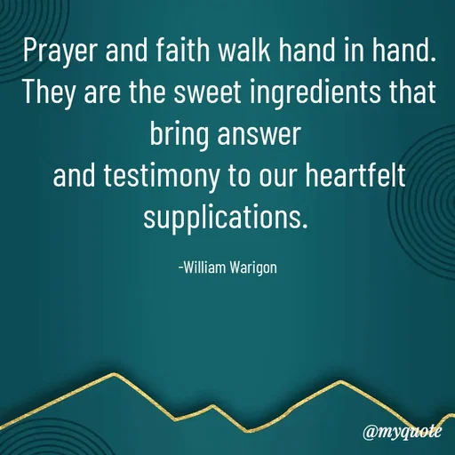 Quote by William Warigon - Prayer and faith walk hand in hand.
They are the sweet ingredients that bring answer 
and testimony to our heartfelt supplications. 

-William Warigon  - Made using Quotes Creator App, Post Maker App