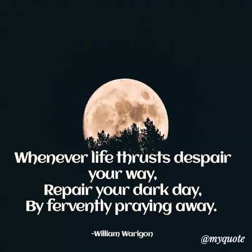 Quote by William Warigon - Whenever life thrusts despair your way,
Repair your dark day,
By fervently praying away. 


-William Warigon  - Made using Quotes Creator App, Post Maker App