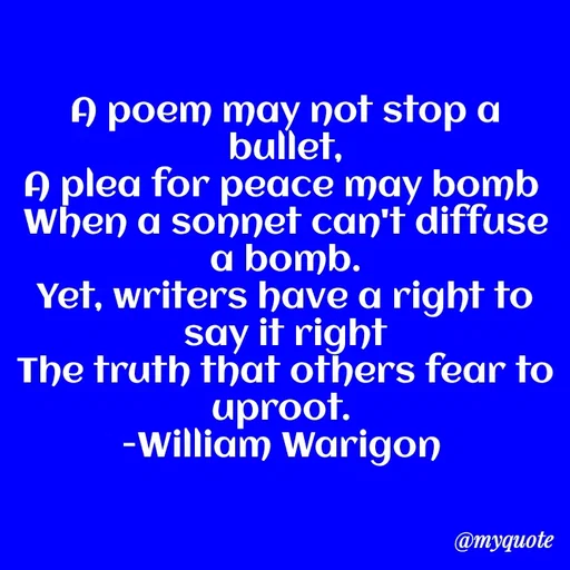 Quote by William Warigon - A poem may not stop a bullet,
A plea for peace may bomb 
When a sonnet can't diffuse a bomb.
Yet, writers have a right to say it right
The truth that others fear to uproot. 
-William Warigon 
 - Made using Quotes Creator App, Post Maker App