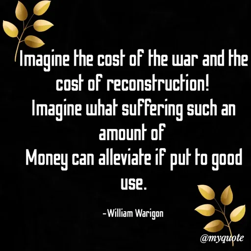 Quote by William Warigon - Imagine the cost of the war and the cost of reconstruction! 
Imagine what suffering such an amount of 
Money can alleviate if put to good use.

-William Warigon  - Made using Quotes Creator App, Post Maker App
