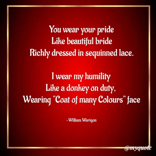 Quote by William Warigon - You wear your pride
Like beautiful bride
Richly dressed in sequinned lace.

I wear my humility 
Like a donkey on duty, 
Wearing "Coat of many Colours" face


-William Warigon  - Made using Quotes Creator App, Post Maker App