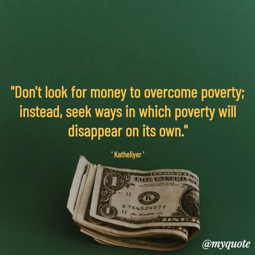 Quote by MANOHARAN ST - "Don't look for money to overcome poverty;
instead, seek ways in which poverty will
disappear on its own."

' Katheliyer ' - Made using Quotes Creator App, Post Maker App