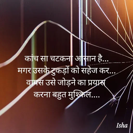 Quote by Isha Pateriya - कांच सा चटकना आसान है...
मगर उसके टुकड़ों को सहेज कर...
वापस उसे जोड़ने का प्रयास 
करना बहुत मुश्किल.... - Made using Quotes Creator App, Post Maker App