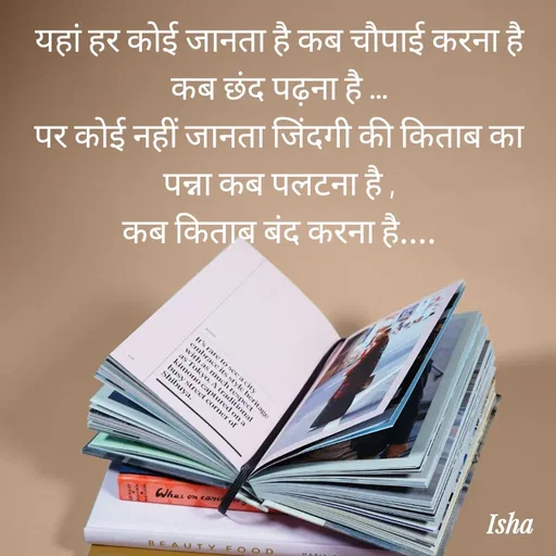 Quote by Isha Pateriya - यहां हर कोई जानता है कब चौपाई करना है कब छंद पढ़ना है ...
पर कोई नहीं जानता जिंदगी की किताब का पन्ना कब पलटना है ,
कब किताब बंद करना है.... - Made using Quotes Creator App, Post Maker App