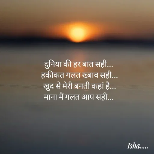 Quote by Isha Pateriya - दुनिया की हर बात सही... 
हकीकत गलत ख्बाव सही...
खुद से मेरी बनती कहां है...
माना मैं गलत आप सही... 
 - Made using Quotes Creator App, Post Maker App