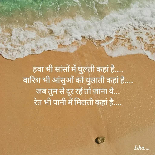 Quote by Isha Pateriya - हवा भी सांसों में घुलती कहां है.... 
बारिश भी आंसुओं को धुलाती कहां है.... 
जब तुम से दूर रहें तो जाना ये... 
रेत भी पानी में मिलती कहां है....  - Made using Quotes Creator App, Post Maker App