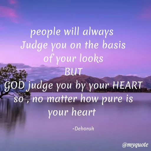 Quote by Deborah.N - people will always
Judge you on the basis
of your looks
BUT
GOD judge you by your HEART
so , no matter how pure is
your heart
-Deborah
@myquote
 - Made using Quotes Creator App, Post Maker App