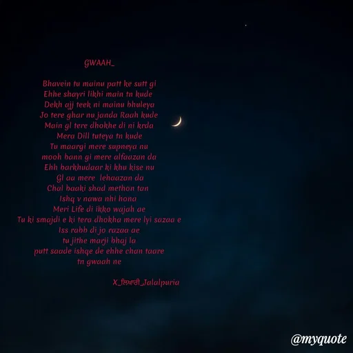 Quote by Jagmeets_ X_likhari_jalalpuria - GWAAH_

Bhavein tu mainu patt ke sutt gi
Ehhe shayri likhi main tn kude 
Dekh ajj teek ni mainu bhuleya
Jo tere ghar nu janda Raah kude
Main gl tere dhokhe di ni krda
Mera Dill tuteya tn kude
Tu maargi mere supneya nu
mooh bann gi mere alfaazan da
Ehh barkhudaar ki khu kise nu
 Gl aa mere  lehaazan da
Chal baaki shad methon tan 
Ishq v nawa nhi hona 
Meri Life di ikko wajah ae
Tu ki smajdi e ki tera dhokha mere lyi sazaa e
Iss rabb di jo razaa ae
tu jithe marji bhaj la
putt saade ishqe de ehhe chan taare
tn gwaah ne

                                         X_ਲਿਖਾਰੀ_Jalalpuria














 - Made using Quotes Creator App, Post Maker App