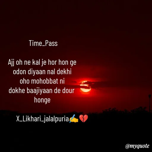 Quote by Jagmeets_ X_likhari_jalalpuria -  Time_Pass

Ajj oh ne kal je hor hon ge
odon diyaan nal dekhi
oho mohobbat ni
dokhe baajiyaan de dour 
honge

             X_Likhari_jalalpuria✍️💔












 - Made using Quotes Creator App, Post Maker App