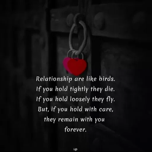 Quote by Akifa🌹 - Relationship are like birds.
If you hold tightly they die.
If you hold loosely they fly.
But, if you hold with care,
they remain with you 
forever.


i@ - Made using Quotes Creator App, Post Maker App