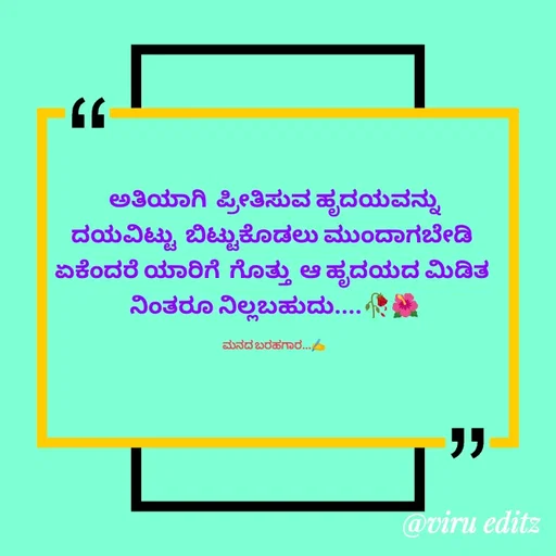 Quote by Viresh Uppar - ಅತಿಯಾಗಿ  ಪ್ರೀತಿಸುವ ಹೃದಯವನ್ನು
ದಯವಿಟ್ಟು  ಬಿಟ್ಟುಕೊಡಲು ಮುಂದಾಗಬೇಡಿ 
ಏಕೆಂದರೆ ಯಾರಿಗೆ  ಗೊತ್ತು  ಆ ಹೃದಯದ ಮಿಡಿತ 
ನಿಂತರೂ ನಿಲ್ಲಬಹುದು....🥀🌺

ಮನದ ಬರಹಗಾರ...✍️ - Made using Quotes Creator App, Post Maker App