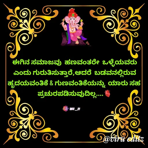 Quote by Viresh Uppar - ಈಗಿನ ಸಮಾಜವು  ಹಣವಂತರೇ  ಒಳ್ಳೆಯವರು
ಎಂದು ಗುರುತಿಸುತ್ತಾರೆ,ಆದರೆ  ಬಡವನಲ್ಲಿರುವ
ಹೃದಯವಂತಿಕೆ & ಗುಣವಂತಿಕೆಯನ್ನು  ಯಾರು ಸಹ 
ಪ್ರಚುರಪಡಿಸುವುದಿಲ್ಲ....🫀


Viru __21 - Made using Quotes Creator App, Post Maker App