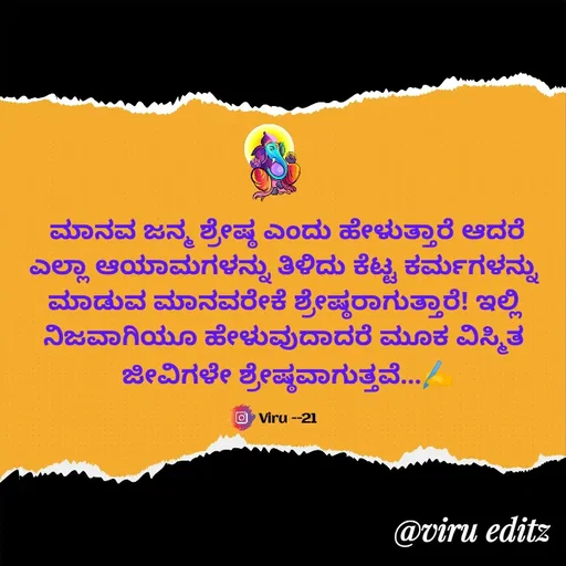 Quote by Viresh Uppar - ಮಾನವ ಜನ್ಮ ಶ್ರೇಷ್ಠ ಎಂದು ಹೇಳುತ್ತಾರೆ ಆದರೆ
ಎಲ್ಲಾ ಆಯಾಮಗಳನ್ನು ತಿಳಿದು ಕೆಟ್ಟ ಕರ್ಮಗಳನ್ನು 
ಮಾಡುವ ಮಾನವರೇಕೆ ಶ್ರೇಷ್ಠರಾಗುತ್ತಾರೆ! ಇಲ್ಲಿ 
ನಿಜವಾಗಿಯೂ ಹೇಳುವುದಾದರೆ ಮೂಕ ವಿಸ್ಮಿತ 
ಜೀವಿಗಳೇ ಶ್ರೇಷ್ಠವಾಗುತ್ತವೆ...✍️

Viru --21 - Made using Quotes Creator App, Post Maker App