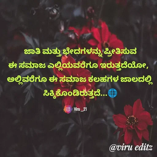Quote by Viresh Uppar - ಜಾತಿ ಮತ್ತು ಭೇದಗಳನ್ನು ಪ್ರೀತಿಸುವ
ಈ ಸಮಾಜ ಎಲ್ಲಿಯವರೆಗೂ ಇರುತ್ತದೆಯೋ,  
ಅಲ್ಲಿವರೆಗೂ ಈ ಸಮಾಜ ಕಲಹಗಳ ಜಾಲದಲ್ಲಿ 
ಸಿಕ್ಕಿಕೊಂಡಿರುತ್ತದೆ...🌐

Viru __21 - Made using Quotes Creator App, Post Maker App