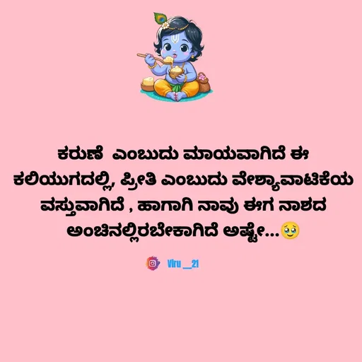 Quote by Viresh Uppar - ಕರುಣೆ  ಎಂಬುದು ಮಾಯವಾಗಿದೆ ಈ ಕಲಿಯುಗದಲ್ಲಿ, ಪ್ರೀತಿ ಎಂಬುದು ವೇಶ್ಯಾವಾಟಿಕೆಯ
ವಸ್ತುವಾಗಿದೆ‌ , ಹಾಗಾಗಿ ನಾವು ಈಗ ನಾಶದ ಅಂಚಿನಲ್ಲಿರಬೇಕಾಗಿದೆ ಅಷ್ಟೇ...🥹

Viru ___21 - Made using Quotes Creator App, Post Maker App