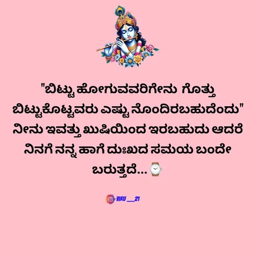 Quote by Viresh Uppar - "ಬಿಟ್ಟು ಹೋಗುವವರಿಗೇನು  ಗೊತ್ತು ಬಿಟ್ಟುಕೊಟ್ಟವರು ಎಷ್ಟು ನೊಂದಿರಬಹುದೆಂದು"
ನೀನು ಇವತ್ತು ಖುಷಿಯಿಂದ ಇರಬಹುದು ಆದರೆ
ನಿನಗೆ ನನ್ನ ಹಾಗೆ ದುಃಖದ ಸಮಯ‌ ಬಂದೇ
ಬರುತ್ತದೆ...⌚


Viru ___21 - Made using Quotes Creator App, Post Maker App