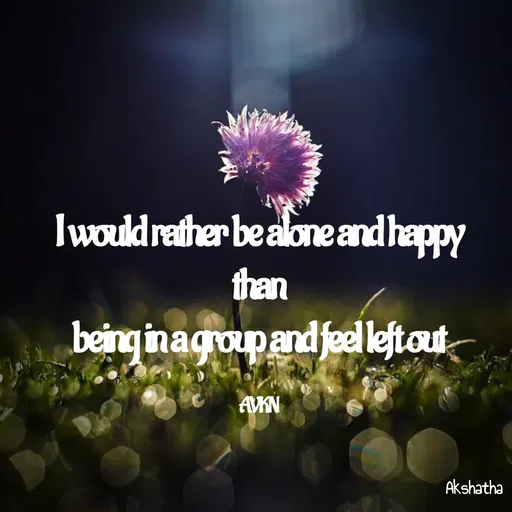 Quote by Dr.Akshatha V K Nairy - I would rather be alone and happy
than
 being in a group and feel left out 

AVKN - Made using Quotes Creator App, Post Maker App