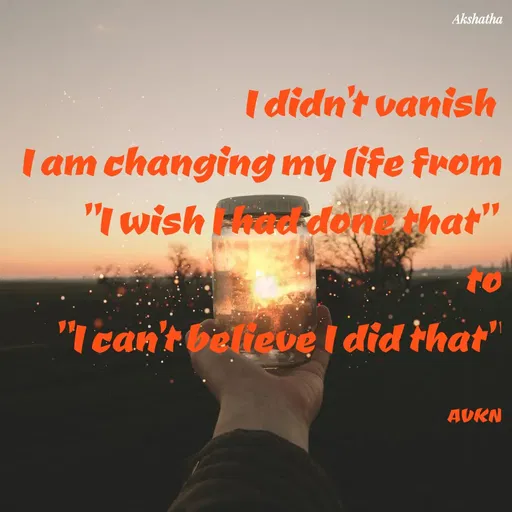 Quote by Dr.Akshatha - I didn't vanish 
I am changing my life from
 "I wish I had done that" 
to
"I can't believe I did that"

AVKN - Made using Quotes Creator App, Post Maker App