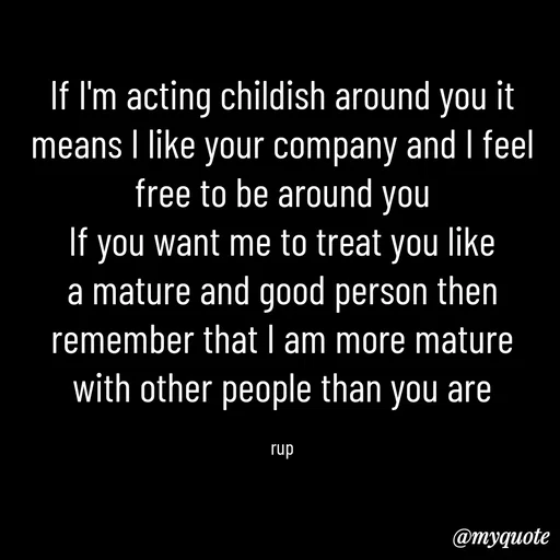 Quote by aarohi - If I'm acting childish around you it means I like your company and I feel free to be around you
If you want me to treat you like a mature and good person then remember that I am more mature with other people than you are

rup - Made using Quotes Creator App, Post Maker App