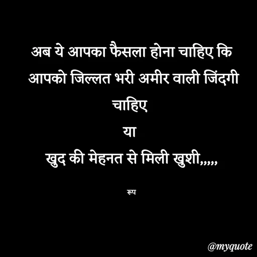 Quote by aarohi - अब ये आपका फैसला होना चाहिए कि
 आपको जिल्लत भरी अमीर वाली जिंदगी चाहिए 
या 
खुद की मेहनत से मिली खुशी,,,,,

रूप - Made using Quotes Creator App, Post Maker App