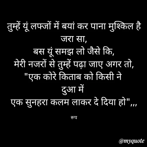 Quote by aarohi - तुम्हें यूं लफ्जों में बयां कर पाना मुश्किल है जरा सा,
बस यूं समझ लो जैसे कि,
मेरी नजरों से तुम्हें पढ़ा जाए अगर तो,
"एक कोरे किताब को किसी ने 
दुआ में 
एक सुनहरा कलम लाकर दे दिया हो",,,

रूप - Made using Quotes Creator App, Post Maker App