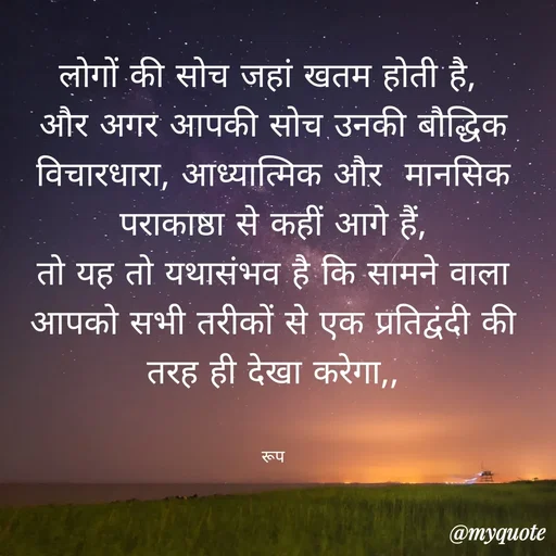 Quote by aarohi - लोगों की सोच जहां खतम होती है, 
और अगर आपकी सोच उनकी बौद्धिक विचारधारा, आध्यात्मिक और  मानसिक पराकाष्ठा से कहीं आगे हैं,
तो यह तो यथासंभव है कि सामने वाला आपको सभी तरीकों से एक प्रतिद्वंदी की तरह ही देखा करेगा,,


रूप - Made using Quotes Creator App, Post Maker App