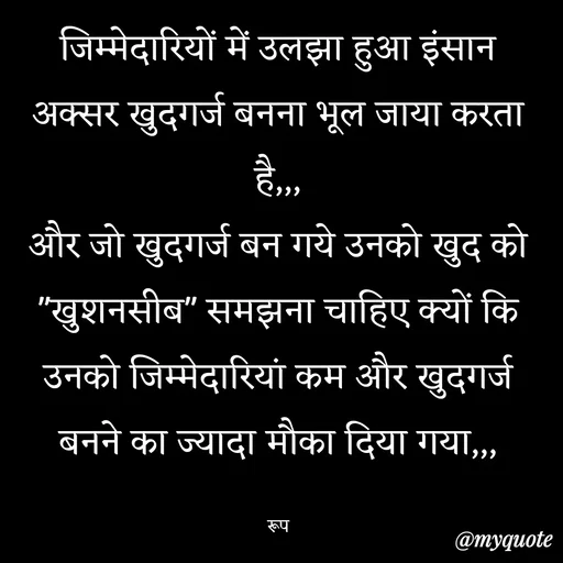 Quote by aarohi - जिम्मेदारियों में उलझा हुआ इंसान अक्सर खुदगर्ज बनना भूल जाया करता है,,,
और जो खुदगर्ज बन गये उनको खुद को "खुशनसीब" समझना चाहिए क्यों कि उनको जिम्मेदारियां कम और खुदगर्ज बनने का ज्यादा मौका दिया गया,,,

रूप - Made using Quotes Creator App, Post Maker App