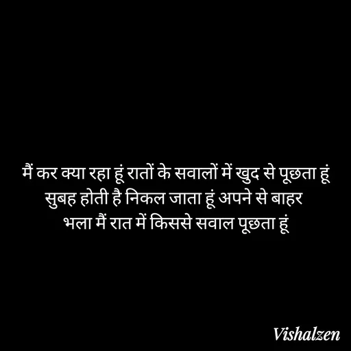 Quote by Lament - मैं कर क्या रहा हूं रातों के सवालों में खुद से पूछता हूं
सुबह होती है निकल जाता हूं अपने से बाहर 
भला मैं रात में किससे सवाल पूछता हूं - Made using Quotes Creator App, Post Maker App