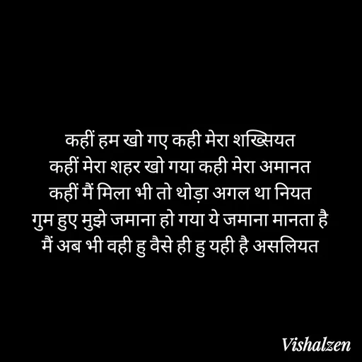 Quote by Lament - कहीं हम खो गए कही मेरा शख्सियत
कहीं मेरा शहर खो गया कही मेरा अमानत
कहीं मैं मिला भी तो थोड़ा अगल था नियत
गुम हुए मुझे जमाना हो गया ये जमाना मानता है
मैं अब भी वही हु वैसे ही हु यही है असलियत - Made using Quotes Creator App, Post Maker App
