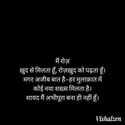 Quote by Lament - मैं रोज़
ख़ुद से मिलता हूँ, रोज़ख़ुद को पढ़ता हूँ।
मगर अजीब बात है—हर मुलाक़ात में
कोई नया शख़्स मिलता है।
शायद मैं अभीपूरा बना ही नहीं हूँ। - Made using Quotes Creator App, Post Maker App
