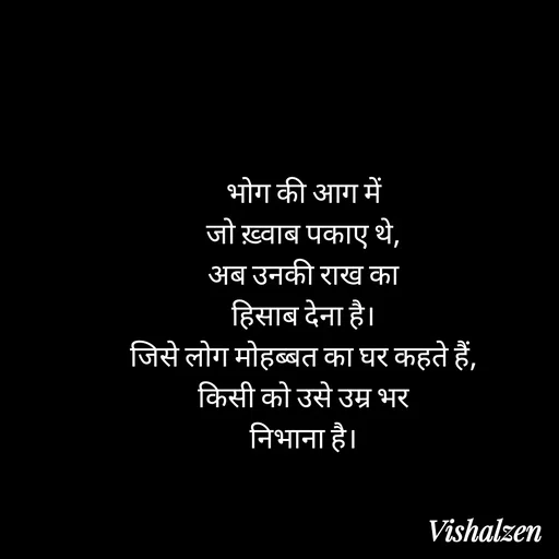 Quote by Lament - भोग की आग में
जो ख़्वाब पकाए थे,
अब उनकी राख का
हिसाब देना है।
जिसे लोग मोहब्बत का घर कहते हैं,
किसी को उसे उम्र भर
निभाना है। - Made using Quotes Creator App, Post Maker App