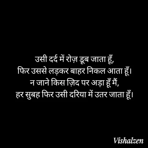 Quote by Lament - उसी दर्द में रोज़ डूब जाता हूँ,
फिर उससे लड़कर बाहर निकल आता हूँ।
न जाने किस ज़िद पर अड़ा हूँ मैं,
हर सुबह फिर उसी दरिया में उतर जाता हूँ। - Made using Quotes Creator App, Post Maker App