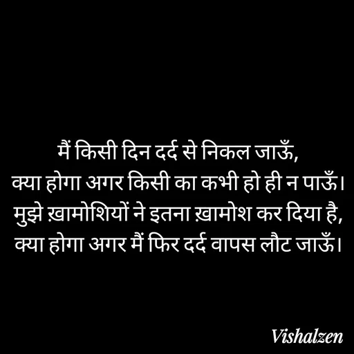 Quote by Lament - मैं किसी दिन दर्द से निकल जाऊँ,
क्या होगा अगर किसी का कभी हो ही न पाऊँ।
मुझे ख़ामोशियों ने इतना ख़ामोश कर दिया है,
क्या होगा अगर मैं फिर दर्द वापस लौट जाऊँ। - Made using Quotes Creator App, Post Maker App
