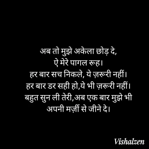 Quote by Lament - अब तो मुझे अकेला छोड़ दे,
ऐ मेरे पागल रूह।
हर बार सच निकले, ये ज़रूरी नहीं।
हर बार डर सही हो,ये भी ज़रूरी नहीं।
बहुत सुन ली तेरी,अब एक बार मुझे भी
अपनी मर्ज़ी से जीने दे। - Made using Quotes Creator App, Post Maker App