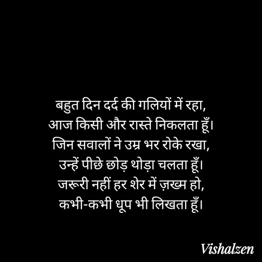 Quote by Lament - बहुत दिन दर्द की गलियों में रहा,
आज किसी और रास्ते निकलता हूँ।
जिन सवालों ने उम्र भर रोके रखा,
उन्हें पीछे छोड़ थोड़ा चलता हूँ।
जरूरी नहीं हर शेर में ज़ख्म हो,
कभी-कभी धूप भी लिखता हूँ। - Made using Quotes Creator App, Post Maker App