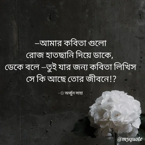 Quote by Arjun Saha - —আমার কবিতা গুলো
রোজ হাতছানি দিয়ে ডাকে, 
ডেকে বলে —তুই যার জন্য কবিতা লিখিস
 সে কি আছে তোর জীবনে!?

- © অর্জুন সাহা - Made using Quotes Creator App, Post Maker App