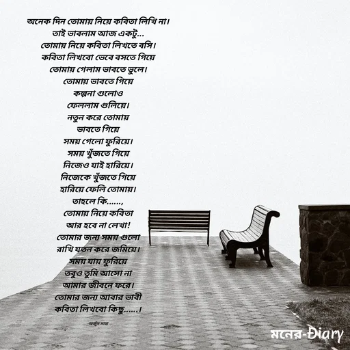 Quote by Arjun Saha - অনেক দিন তোমায় নিয়ে কবিতা লিখি না।
তাই ভাবলাম আজ একটু...
তোমায় নিয়ে কবিতা লিখতে বসি।
কবিতা লিখবো ভেবে বসতে গিয়ে
তোমায় গেলাম ভাবতে ভুলে।
তোমায় ভাবতে গিয়ে
কল্পনা গুলোও
ফেললাম গুলিয়ে।
নতুন করে তোমায়
ভাবতে গিয়ে
সময় গেলো ফুরিয়ে।
সময় খুঁজতে গিয়ে
নিজেও যাই হারিয়ে।
নিজেকে খুঁজতে গিয়ে
হারিয়ে ফেলি তোমায়।
তাহলে কি......,
তোমায় নিয়ে কবিতা
আর হবে না লেখা!
তোমার জন্য সময় গুলো
রাখি যতন করে জমিয়ে।
সময় যায় ফুরিয়ে
তবুও তুমি আসো না
আমার জীবনে ফরে।
তোমার জন্য আবার ভাবী
কবিতা লিখবো কিছু......।

-অর্জুন সাহা - Made using Quotes Creator App, Post Maker App