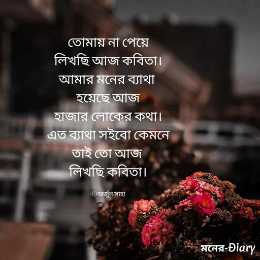 Quote by Arjun Saha - তোমায় না পেয়ে
লিখছি আজ কবিতা।
আমার মনের ব্যাথা 
হয়েছে আজ
হাজার লোকের কথা।
এত ব্যাথা সইবো কেমনে
তাই তো আজ 
লিখছি কবিতা।

-©অর্জুন সাহা  - Made using Quotes Creator App, Post Maker App