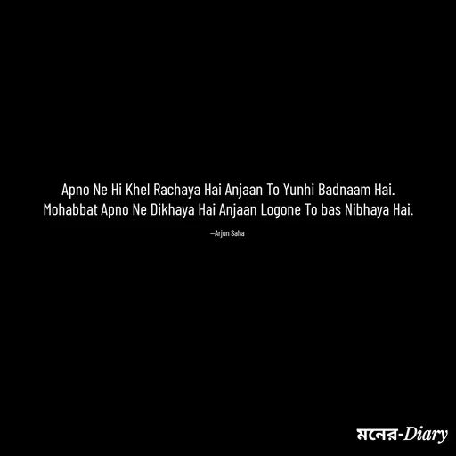 Quote by Arjun Saha - Apno Ne Hi Khel Rachaya Hai Anjaan To Yunhi Badnaam Hai.
Mohabbat Apno Ne Dikhaya Hai Anjaan Logone To bas Nibhaya Hai.

—Arjun Saha  - Made using Quotes Creator App, Post Maker App