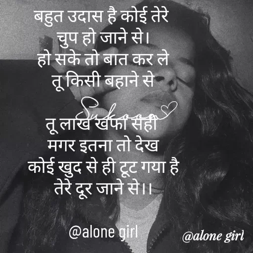 Quote by #adhuri kahani - बहुत उदास है कोई तेरे 
चुप हो जाने से।
हो सके तो बात कर ले
तू किसी बहाने से

तू लाख खफा सही 
मगर इतना तो देख
कोई खुद से ही टूट गया है
तेरे दूर जाने से।।

@alone girl - Made using Quotes Creator App, Post Maker App