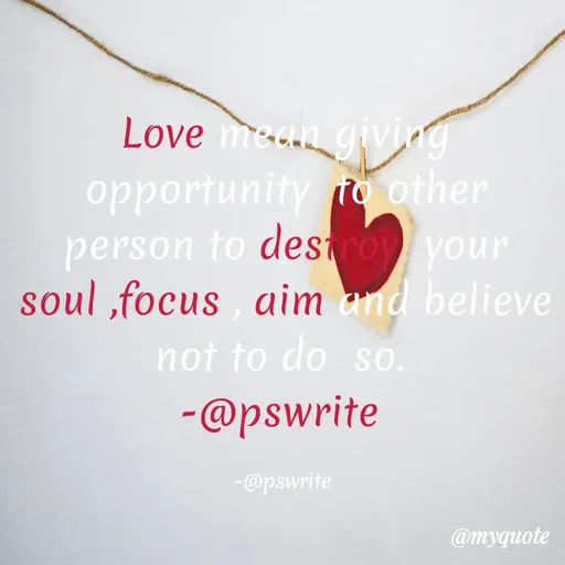 Quote by -@pswrite - Love mean giving opportunity  to other person to destroy  your soul ,focus , aim and believe not to do  so. 
-@pswrite 

-@pswrite  - Made using Quotes Creator App, Post Maker App