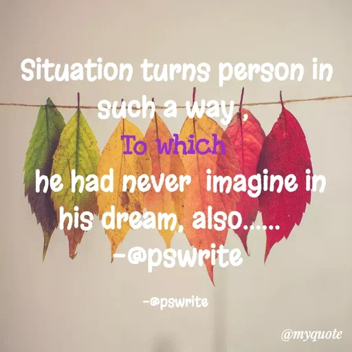 Quote by -@pswrite - Situation turns person in such a way , 
To which 
 he had never  imagine in his dream, also......  
-@pswrite

-@pswrite  - Made using Quotes Creator App, Post Maker App