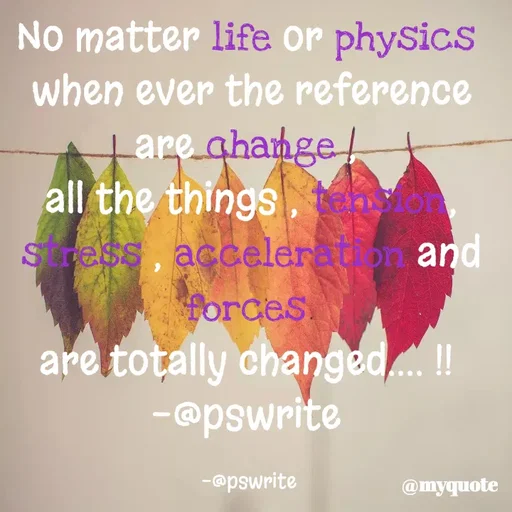 Quote by -@pswrite - No matter life or physics 
when ever the reference are change , 
all the things , tension, stress , acceleration and forces 
are totally changed.... !! 
-@pswrite 

-@pswrite  - Made using Quotes Creator App, Post Maker App