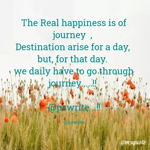 Quote by -@pswrite - The Real happiness is of journey  , 
Destination arise for a day, 
but, for that day. 
we daily have to go through journey.....!! 

-@pswrite ..!! 

-@pswrite  - Made using Quotes Creator App, Post Maker App