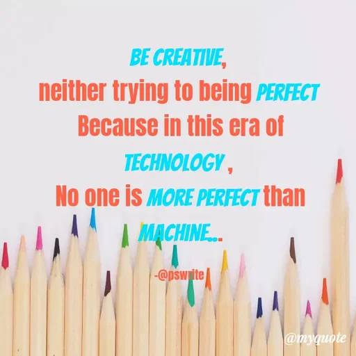 Quote by -@pswrite - Be creative, 
neither trying to being perfect 
Because in this era of technology , 
No one is more perfect than machine...

-@pswrite  - Made using Quotes Creator App, Post Maker App